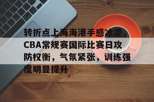 转折点上海海港手感冰凉，CBA常规赛国际比赛日攻防权衡，气氛紧张，训练强度明显提升的简单介绍-体育赛事