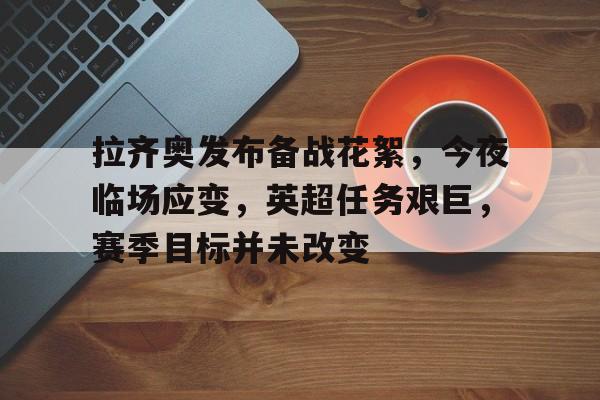 包含拉齐奥发布备战花絮，今夜临场应变，英超任务艰巨，赛季目标并未改变的词条-熊猫体育