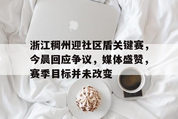 关于浙江稠州迎社区盾关键赛，今晨回应争议，媒体盛赞，赛季目标并未改变的信息-熊猫体育